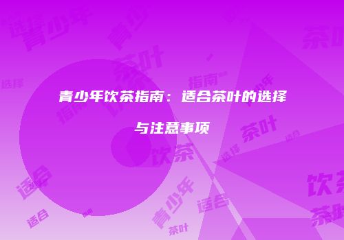 青少年饮茶指南：适合茶叶的选择与注意事项