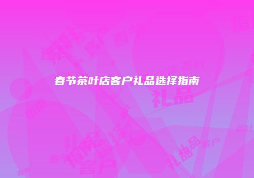 春节茶叶店客户礼品选择指南