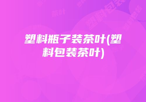 塑料瓶子装茶叶(塑料包装茶叶)