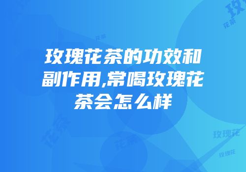 玫瑰花茶的功效和副作用,常喝玫瑰花茶会怎么样