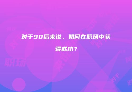 对于90后来说，如何在职场中获得成功？