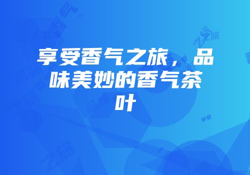 享受香气之旅，品味美妙的香气茶叶