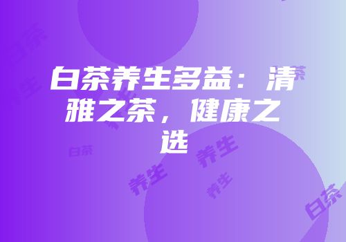 白茶养生多益：清雅之茶，健康之选