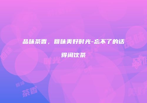 品味茶香，回味美好时光-忘不了的话得闲饮茶