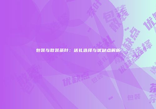 包装与散装茶叶：送礼选择与优缺点解析
