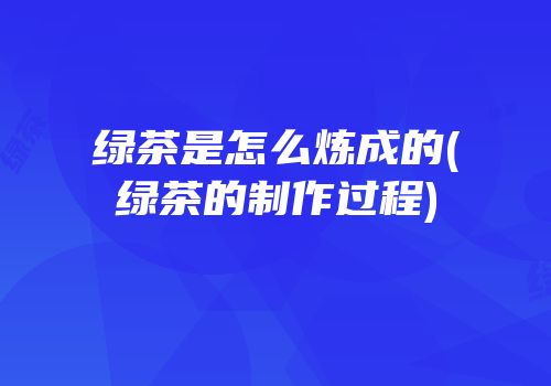 绿茶是怎么炼成的(绿茶的制作过程)