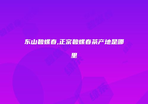 东山碧螺春,正宗碧螺春茶产地是哪里