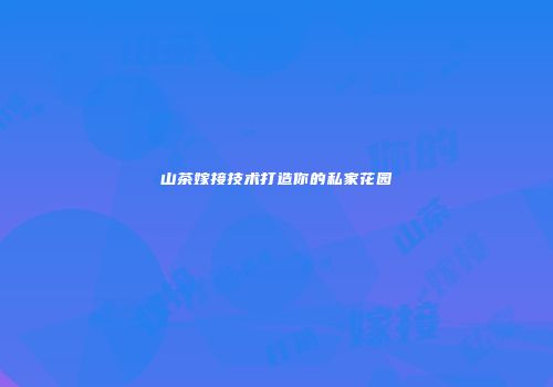 山茶嫁接技术打造你的私家花园