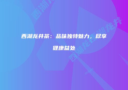 西湖龙井茶：品味独特魅力，尽享健康益处
