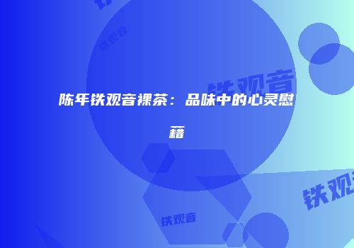 陈年铁观音裸茶：品味中的心灵慰藉