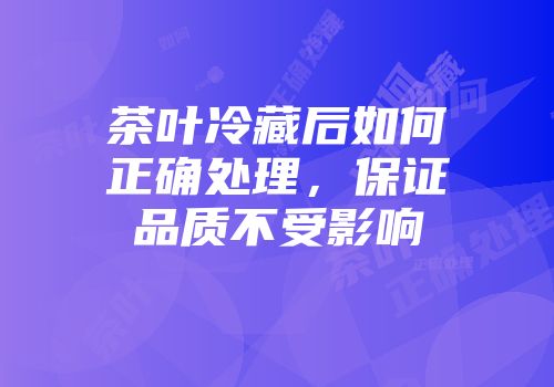 茶叶冷藏后如何正确处理，保证品质不受影响