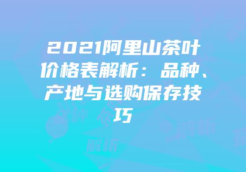 2021阿里山茶叶价格表解析：品种、产地与选购保存技巧