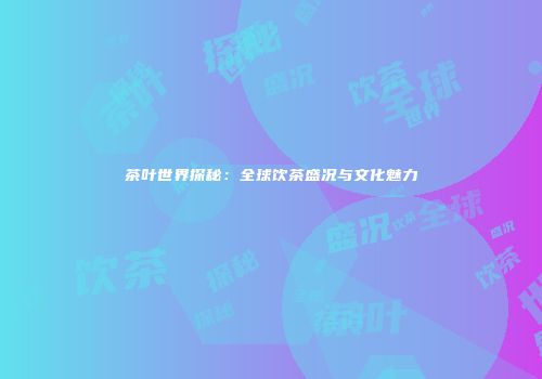 茶叶世界探秘：全球饮茶盛况与文化魅力