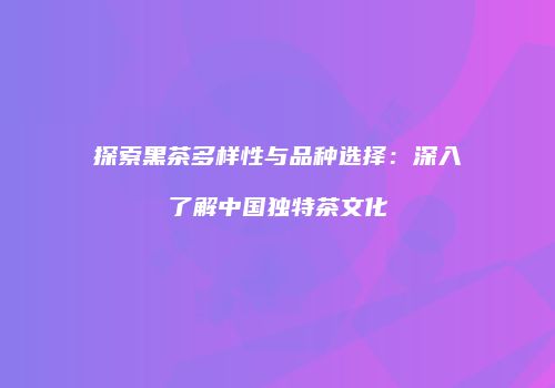 探索黑茶多样性与品种选择：深入了解中国独特茶文化