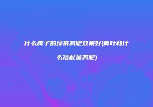 什么牌子的绿茶减肥效果好(荷叶和什么搭配最减肥)