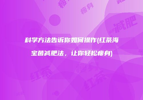 科学方法告诉你如何操作(红茶海宝菌减肥法，让你轻松瘦身)