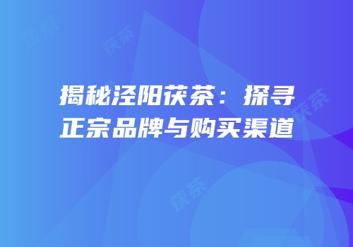 揭秘泾阳茯茶：探寻正宗品牌与购买渠道