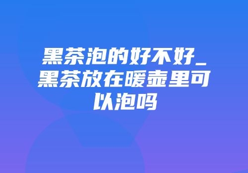 黑茶泡的好不好_黑茶放在暖壶里可以泡吗