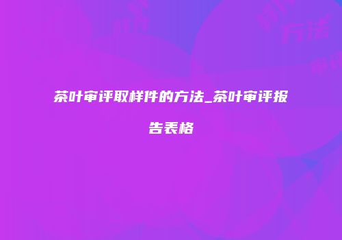 茶叶审评取样件的方法_茶叶审评报告表格