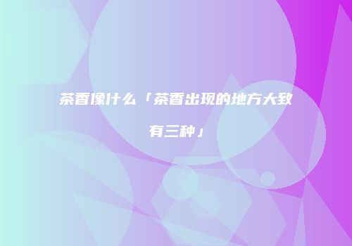 茶香像什么「茶香出现的地方大致有三种」
