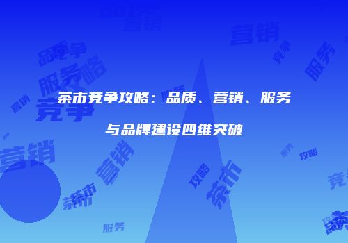 茶市竞争攻略：品质、营销、服务与品牌建设四维突破