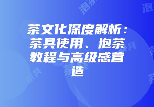 茶文化深度解析：茶具使用、泡茶教程与高级感营造