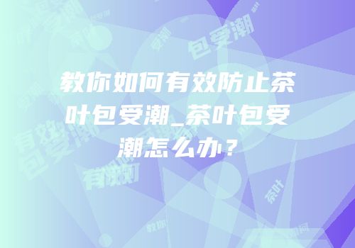教你如何有效防止茶叶包受潮_茶叶包受潮怎么办？