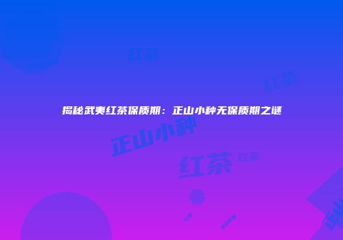 揭秘武夷红茶保质期：正山小种无保质期之谜