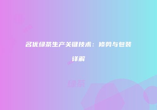 名优绿茶生产关键技术：修剪与包装详解