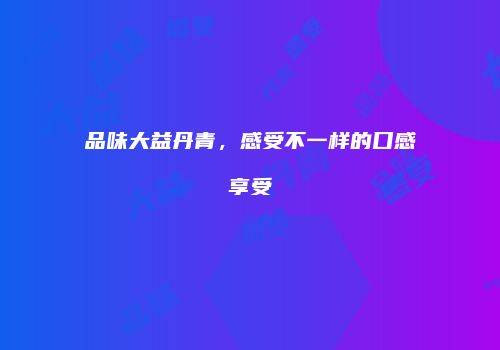 品味大益丹青，感受不一样的口感享受