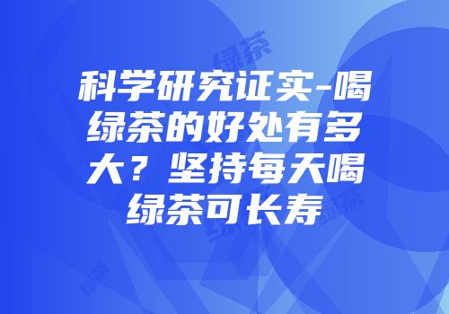 科学研究证实-喝绿茶的好处有多大？坚持每天喝绿茶可长寿