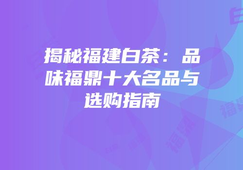 揭秘福建白茶：品味福鼎十大名品与选购指南