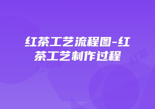 红茶工艺流程图-红茶工艺制作过程