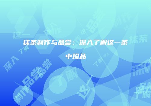 抹茶制作与品尝：深入了解这一茶中珍品