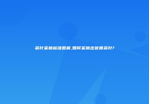 茶叶采摘标准图解,如何采摘出优质茶叶?