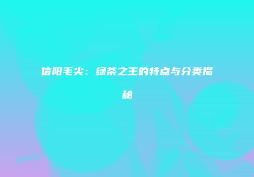 信阳毛尖：绿茶之王的特点与分类揭秘
