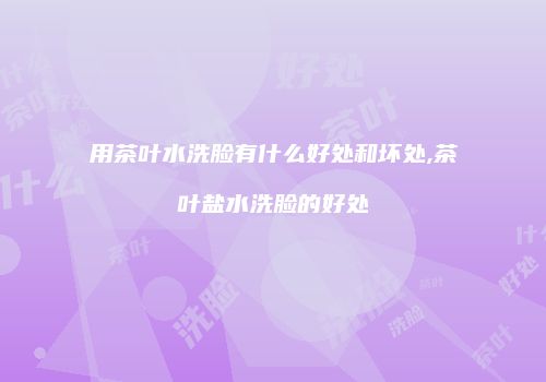 用茶叶水洗脸有什么好处和坏处,茶叶盐水洗脸的好处