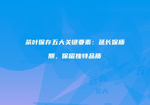 茶叶保存五大关键要素：延长保质期，保留独特品质