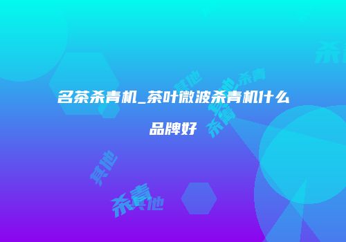 名茶杀青机_茶叶微波杀青机什么品牌好