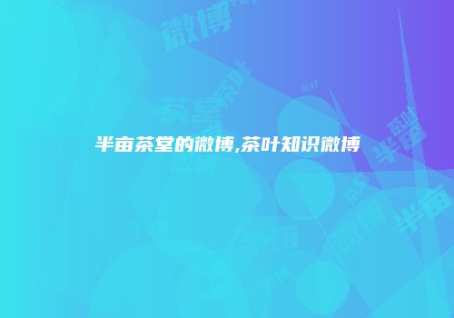 半亩茶堂的微博,茶叶知识微博