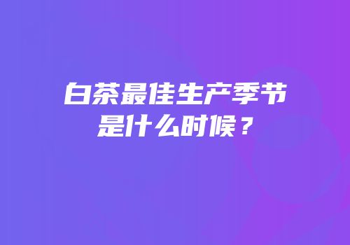 白茶最佳生产季节是什么时候？