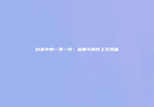 白茶中的一芽一叶：品质与制作工艺揭秘