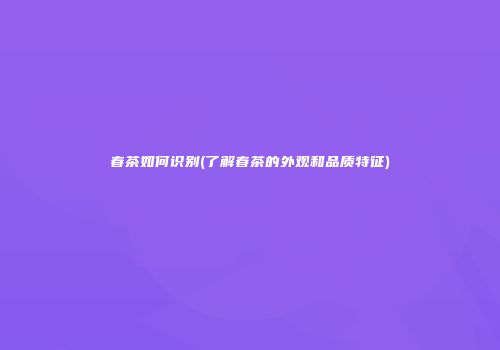 春茶如何识别(了解春茶的外观和品质特征)