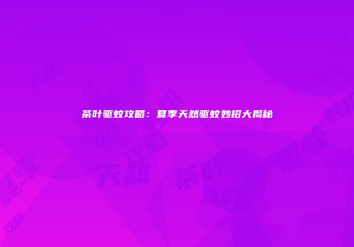 茶叶驱蚊攻略：夏季天然驱蚊妙招大揭秘