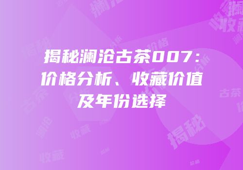 揭秘澜沧古茶007：价格分析、收藏价值及年份选择