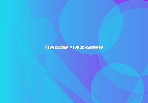 红茶萎凋梗,红茶怎么都是梗
