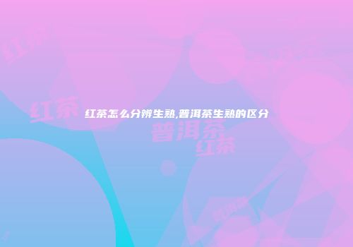 红茶怎么分辨生熟,普洱茶生熟的区分