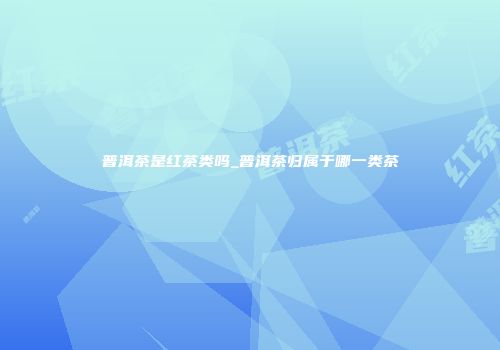 普洱茶是红茶类吗_普洱茶归属于哪一类茶