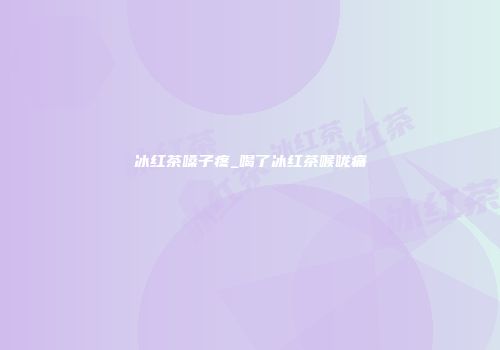 冰红茶嗓子疼_喝了冰红茶喉咙痛