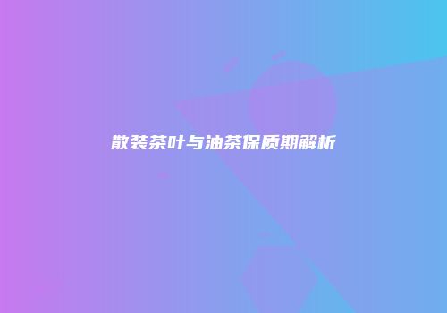 散装茶叶与油茶保质期解析